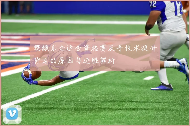 樊振东全运会资格赛反手技术提升背后的原因与连胜解析