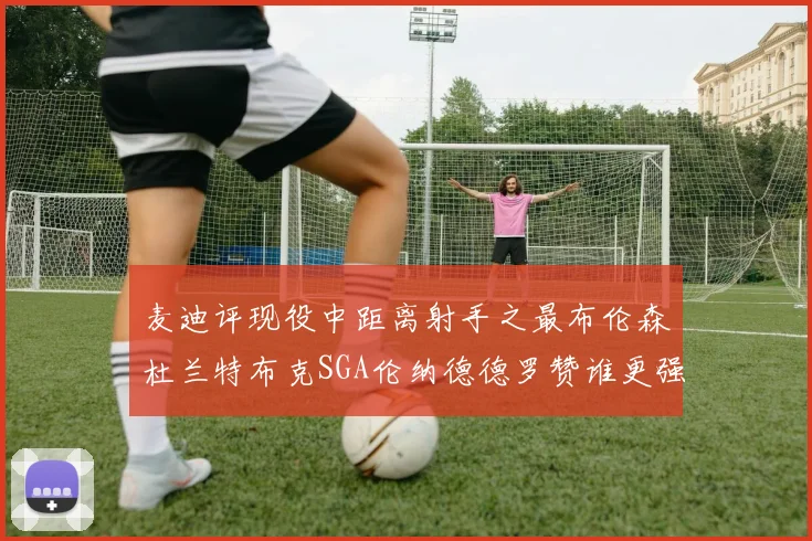 麦迪评现役中距离射手之最布伦森杜兰特布克SGA伦纳德德罗赞谁更强